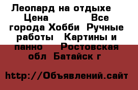 Леопард на отдыхе  › Цена ­ 12 000 - Все города Хобби. Ручные работы » Картины и панно   . Ростовская обл.,Батайск г.